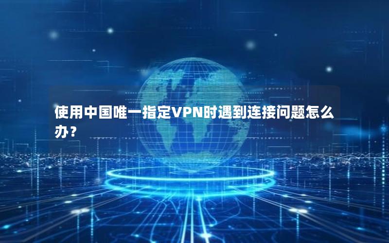 使用中国唯一指定VPN时遇到连接问题怎么办？