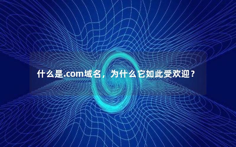 什么是.com域名，为什么它如此受欢迎？