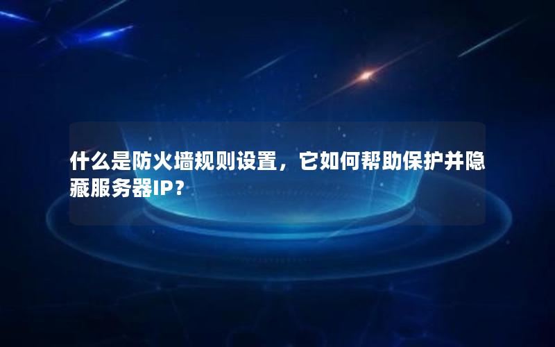 什么是防火墙规则设置，它如何帮助保护并隐藏服务器IP？