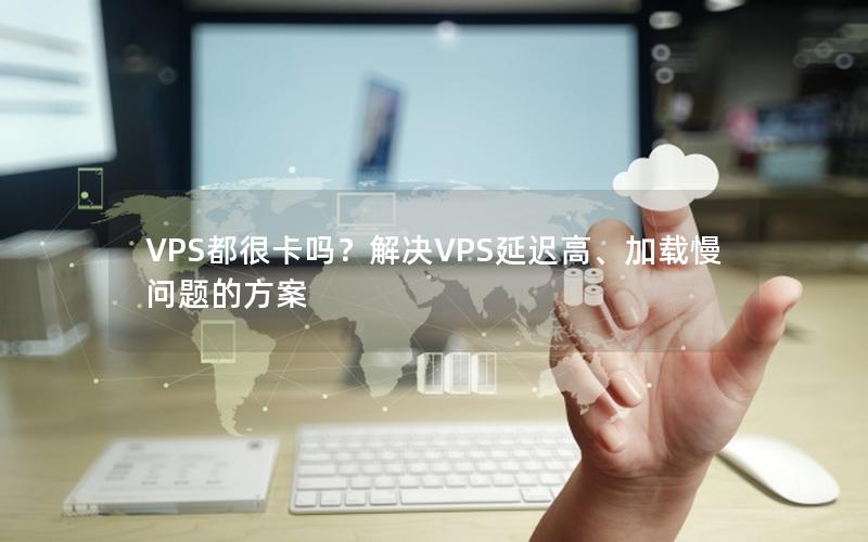 VPS都很卡吗？解决VPS延迟高、加载慢问题的方案