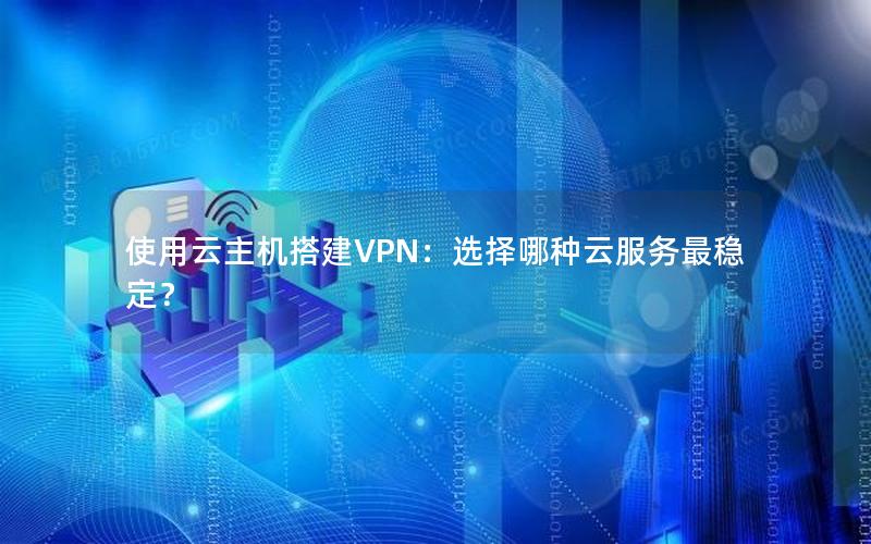 使用云主机搭建VPN：选择哪种云服务最稳定？