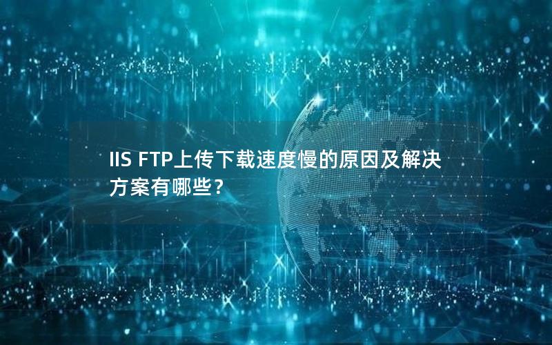 IIS FTP上传下载速度慢的原因及解决方案有哪些？