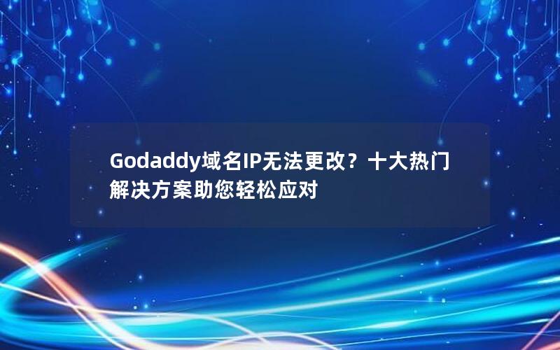 Godaddy域名IP无法更改？十大热门解决方案助您轻松应对