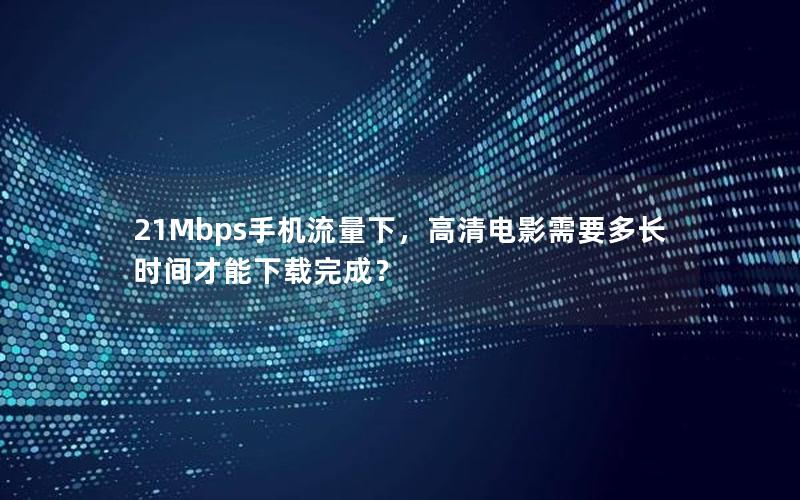 21Mbps手机流量下，高清电影需要多长时间才能下载完成？