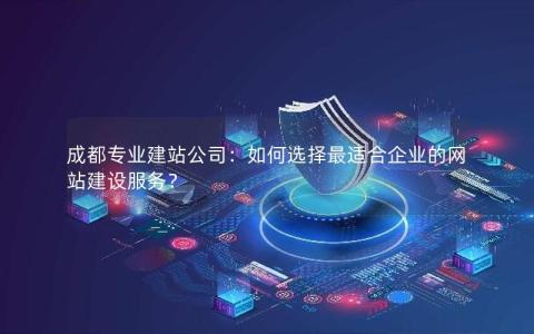 成都专业建站公司：如何选择最适合企业的网站建设服务？