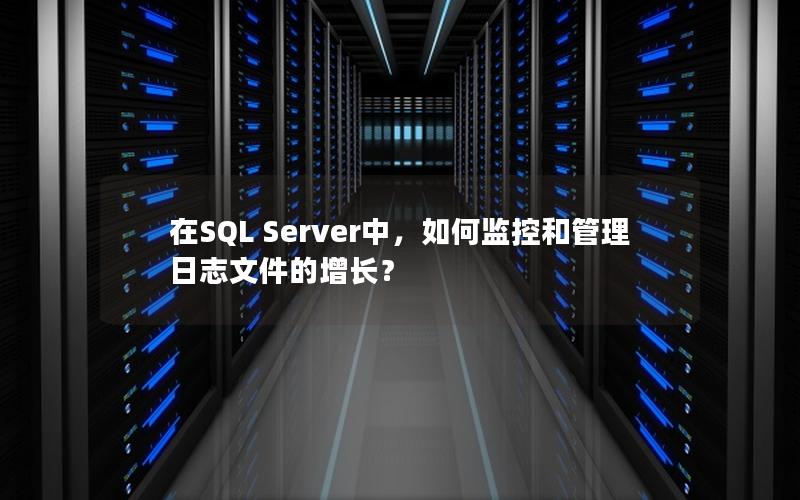 在SQL Server中，如何监控和管理日志文件的增长？