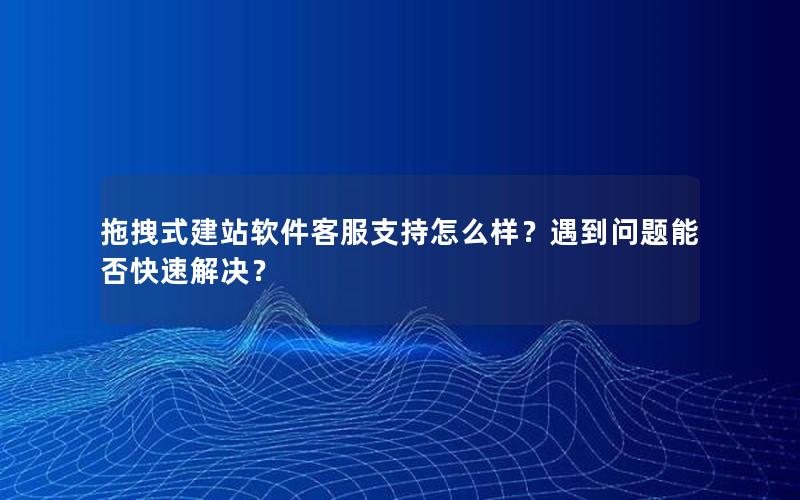 拖拽式建站软件客服支持怎么样？遇到问题能否快速解决？