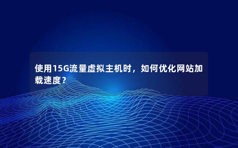 使用15G流量虚拟主机时，如何优化网站加载速度？