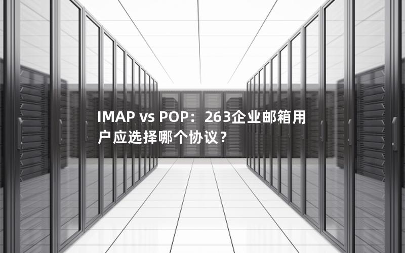 IMAP vs POP：263企业邮箱用户应选择哪个协议？