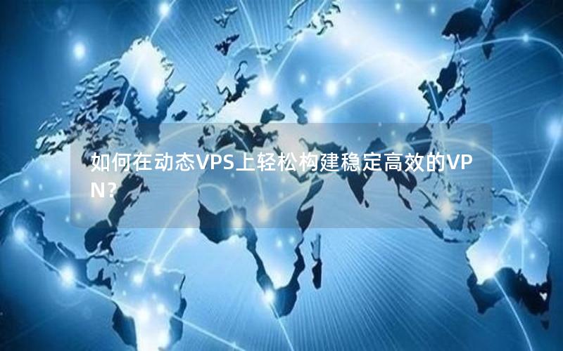 如何在动态VPS上轻松构建稳定高效的VPN？