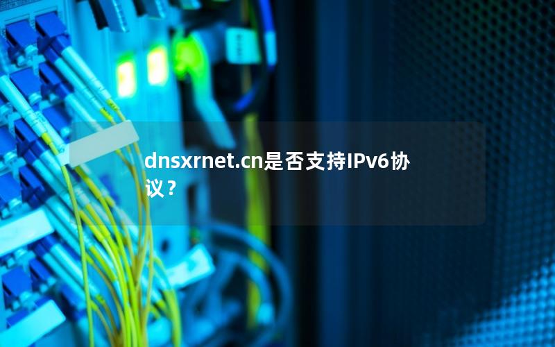 dnsxrnet.cn是否支持IPv6协议？