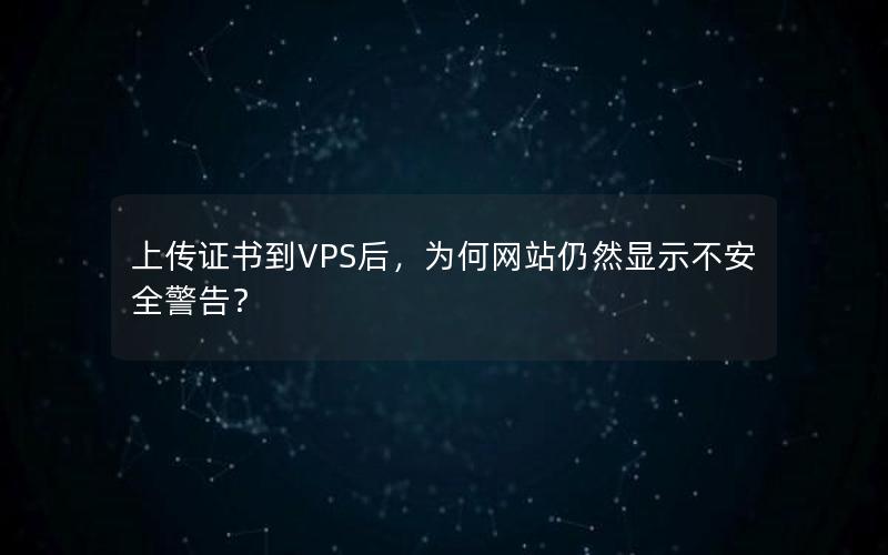 上传证书到VPS后，为何网站仍然显示不安全警告？