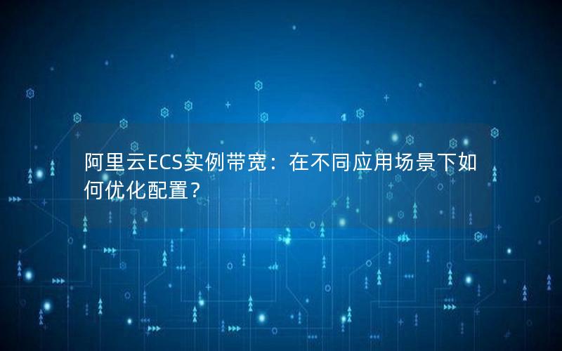 阿里云ECS实例带宽：在不同应用场景下如何优化配置？