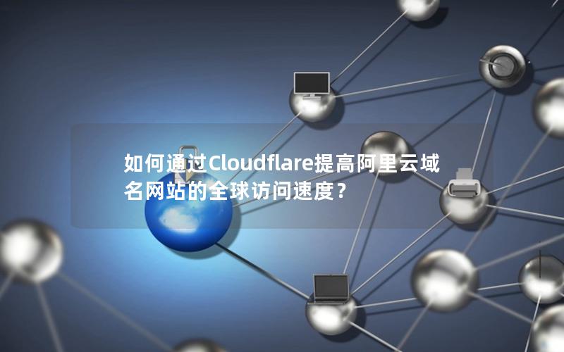 如何通过Cloudflare提高阿里云域名网站的全球访问速度？