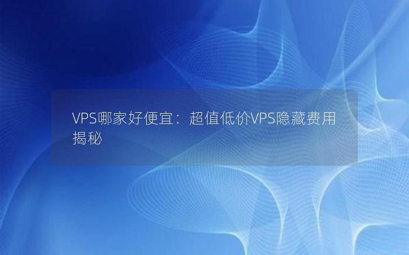 VPS哪家好便宜：超值低价VPS隐藏费用揭秘