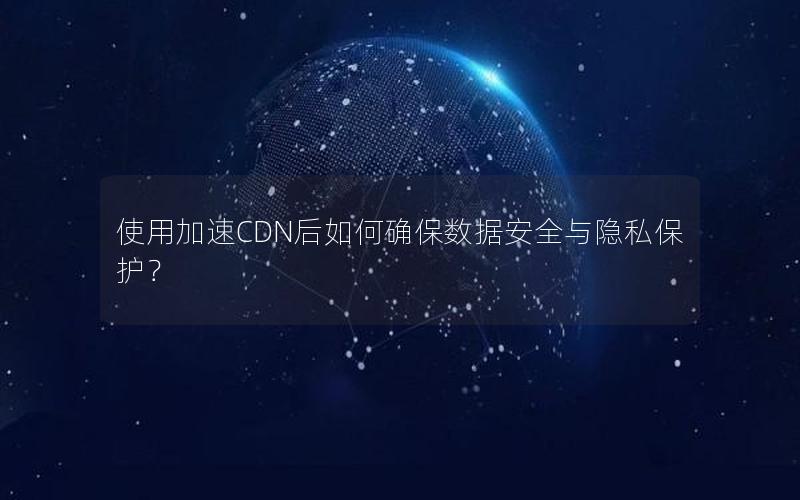 使用加速CDN后如何确保数据安全与隐私保护？