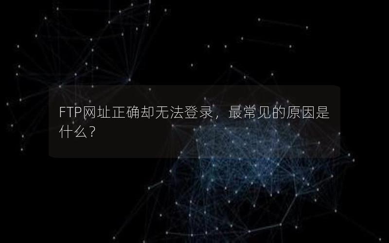 FTP网址正确却无法登录，最常见的原因是什么？