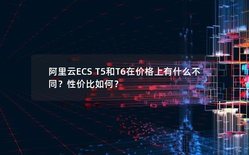 阿里云ECS T5和T6在价格上有什么不同？性价比如何？