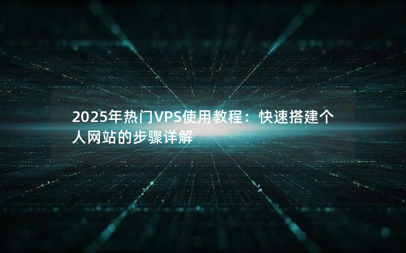 2025年热门VPS使用教程：快速搭建个人网站的步骤详解