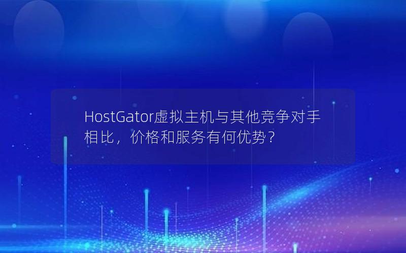 HostGator虚拟主机与其他竞争对手相比，价格和服务有何优势？