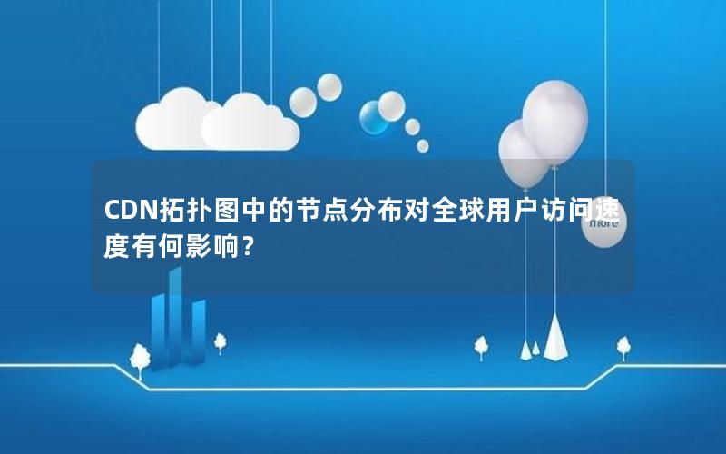 CDN拓扑图中的节点分布对全球用户访问速度有何影响？