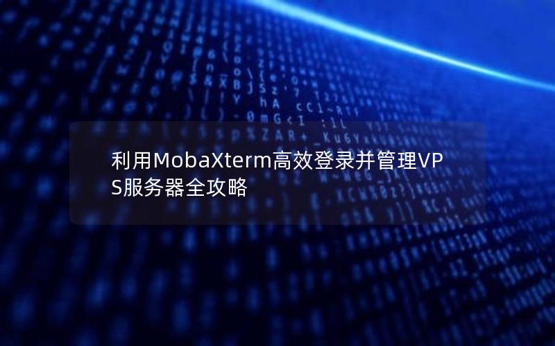 利用MobaXterm高效登录并管理VPS服务器全攻略