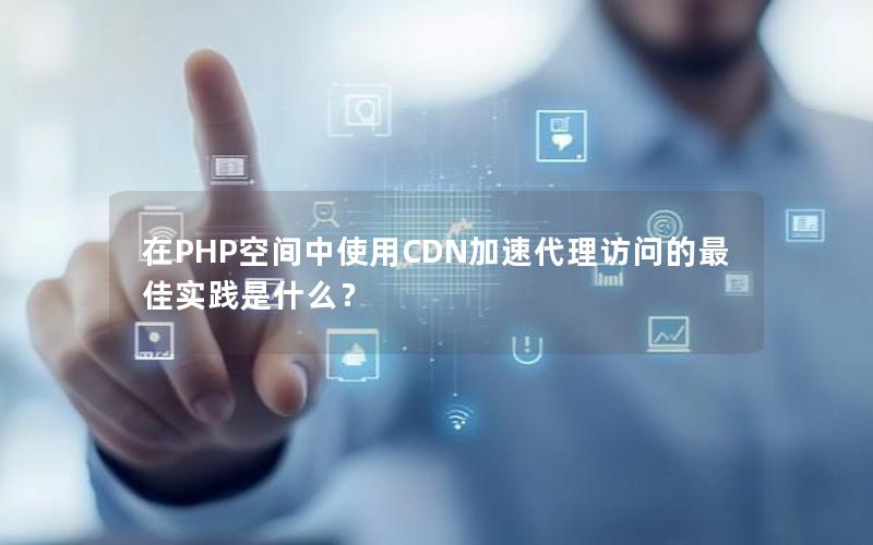 在PHP空间中使用CDN加速代理访问的最佳实践是什么？