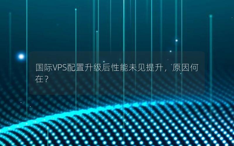 国际VPS配置升级后性能未见提升，原因何在？