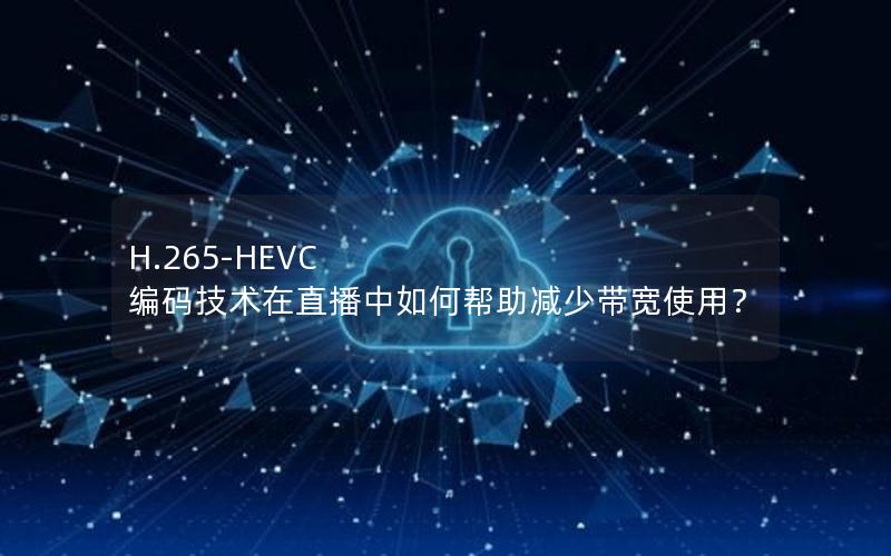 H.265-HEVC 编码技术在直播中如何帮助减少带宽使用？