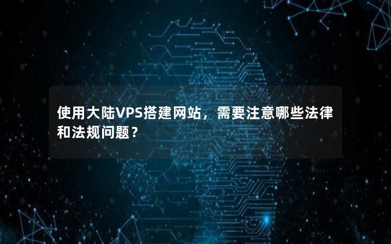 使用大陆VPS搭建网站，需要注意哪些法律和法规问题？