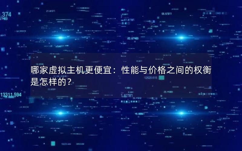 哪家虚拟主机更便宜：性能与价格之间的权衡是怎样的？