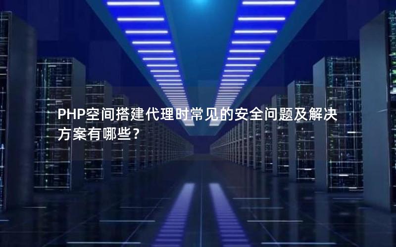 PHP空间搭建代理时常见的安全问题及解决方案有哪些？