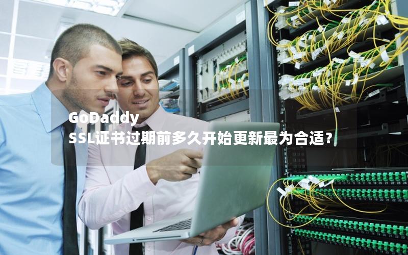 GoDaddy SSL证书过期前多久开始更新最为合适？