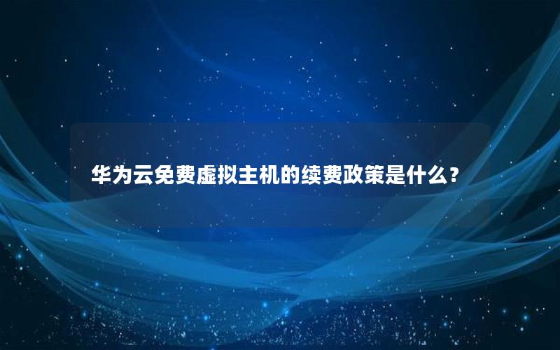 华为云免费虚拟主机的续费政策是什么？