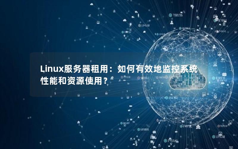 Linux服务器租用：如何有效地监控系统性能和资源使用？