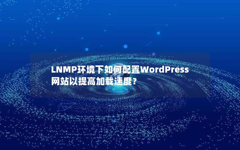 LNMP环境下如何配置WordPress网站以提高加载速度？