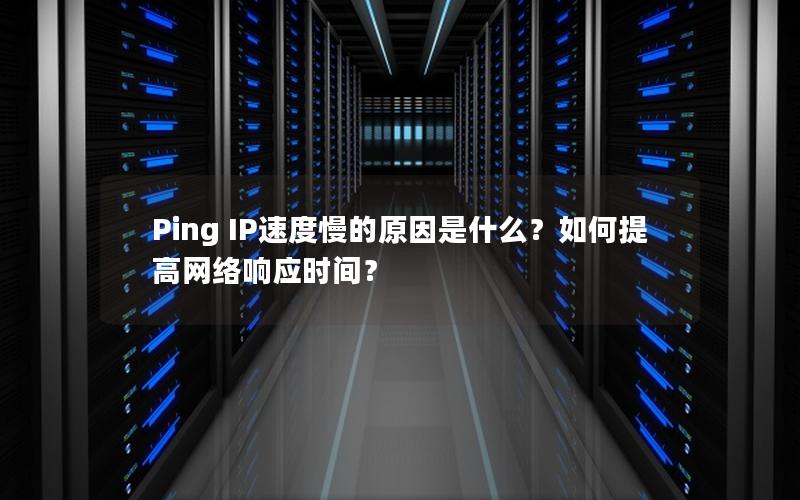 Ping IP速度慢的原因是什么？如何提高网络响应时间？