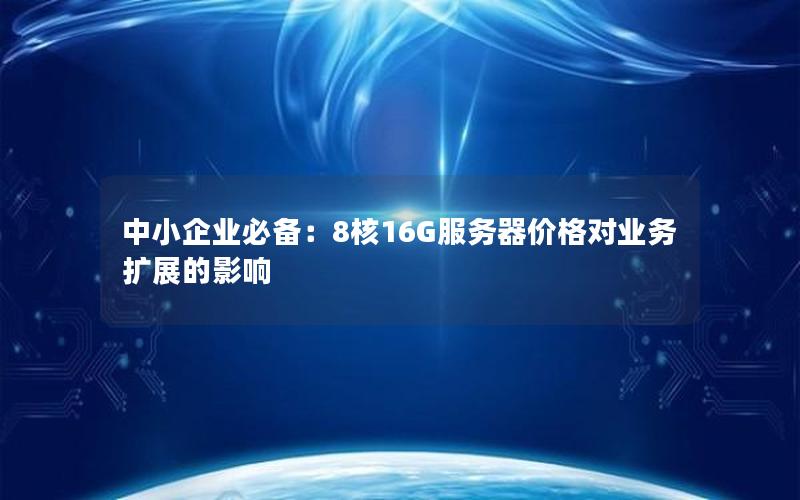 中小企业必备：8核16G服务器价格对业务扩展的影响