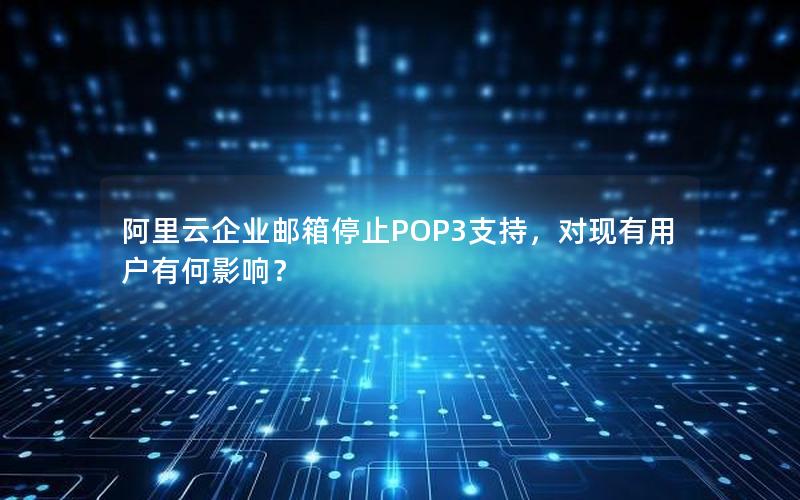 阿里云企业邮箱停止POP3支持，对现有用户有何影响？