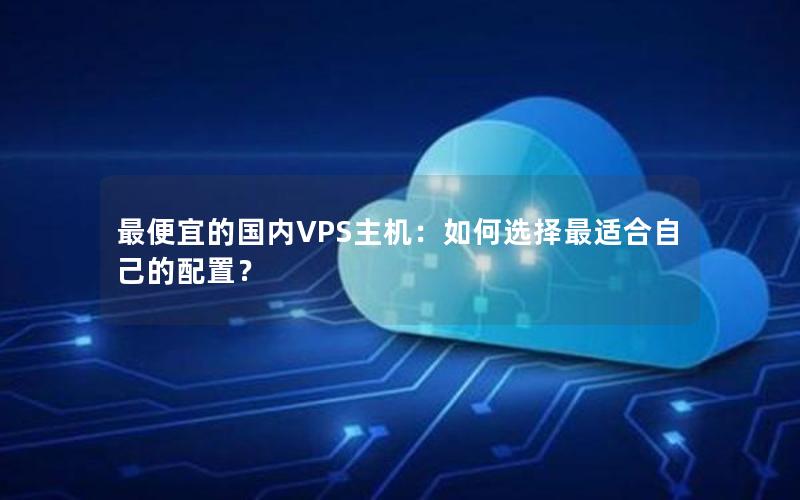 最便宜的国内VPS主机：如何选择最适合自己的配置？