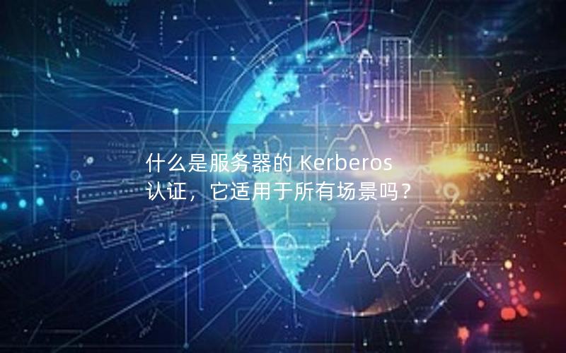 什么是服务器的 Kerberos 认证，它适用于所有场景吗？