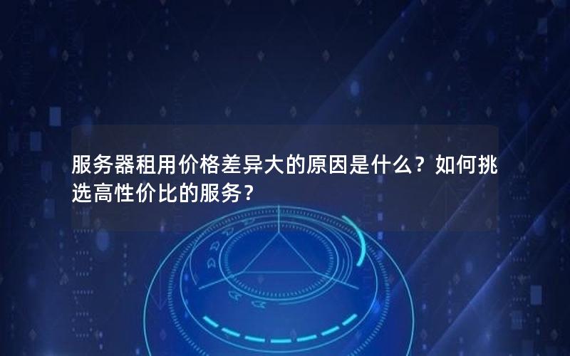 服务器租用价格差异大的原因是什么？如何挑选高性价比的服务？