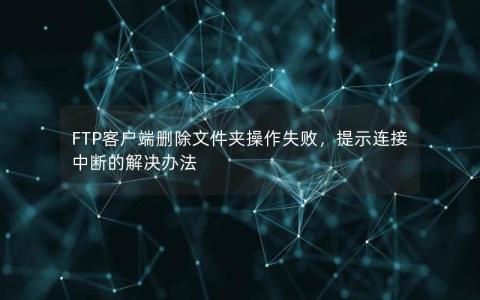 FTP客户端删除文件夹操作失败，提示连接中断的解决办法