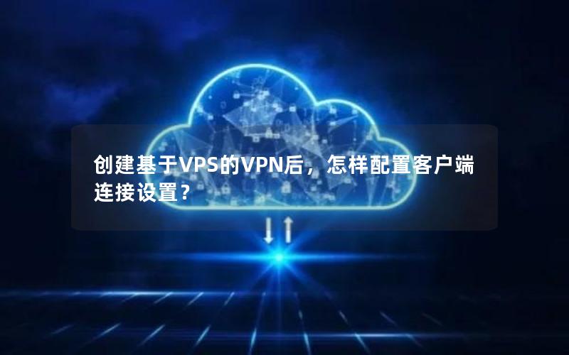 创建基于VPS的VPN后，怎样配置客户端连接设置？