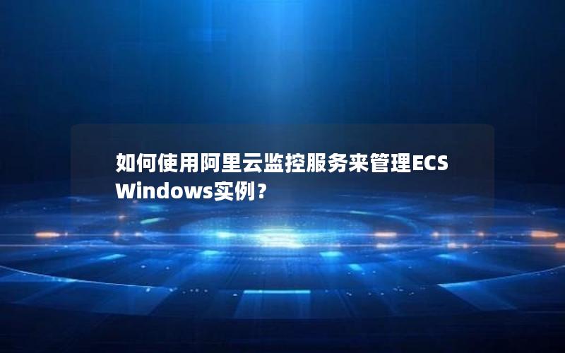 如何使用阿里云监控服务来管理ECS Windows实例？