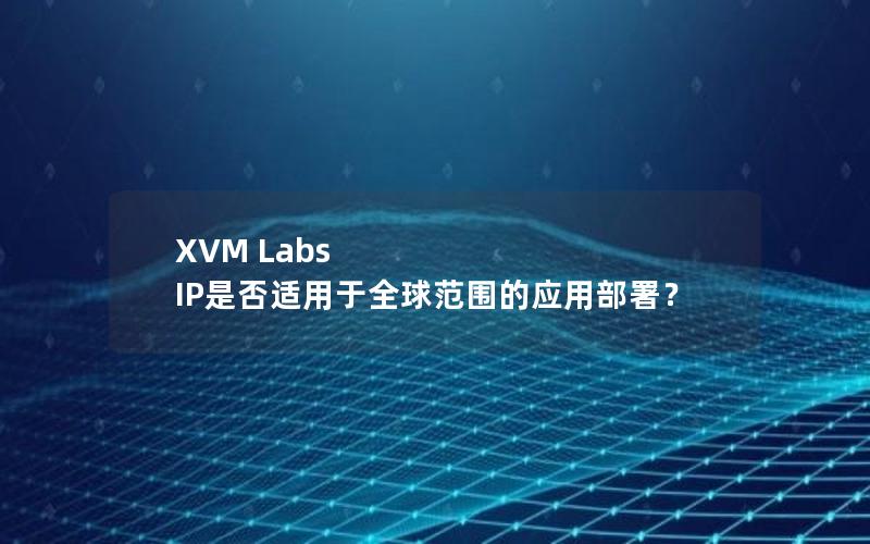 XVM Labs IP是否适用于全球范围的应用部署？