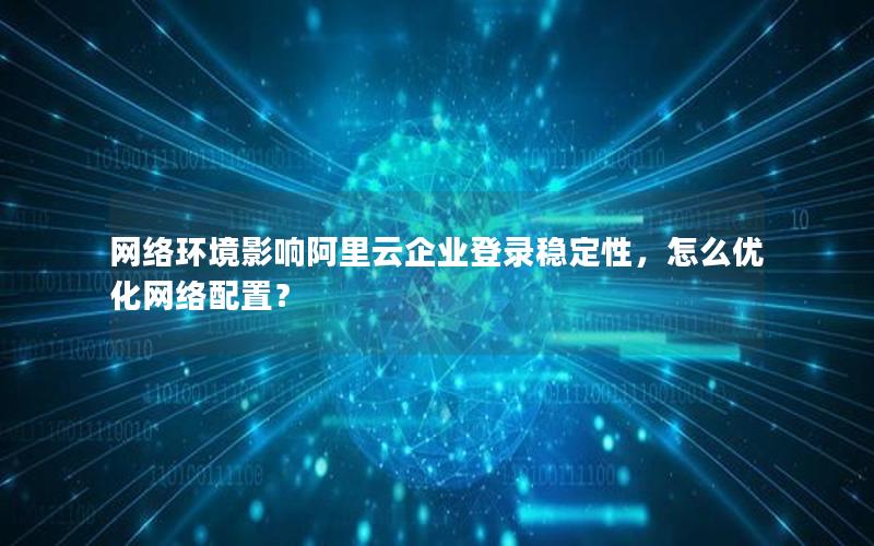 网络环境影响阿里云企业登录稳定性，怎么优化网络配置？