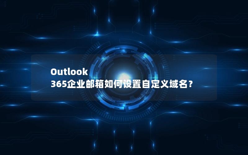 Outlook 365企业邮箱如何设置自定义域名？