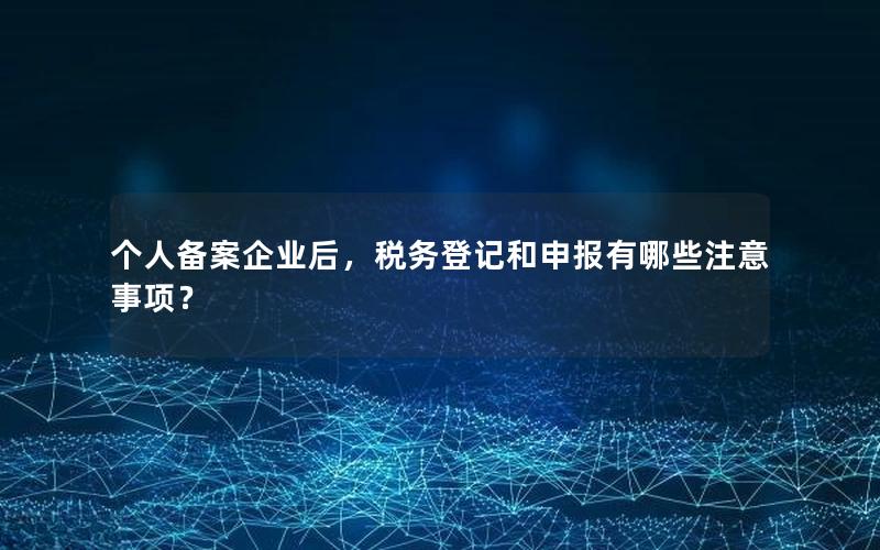 个人备案企业后，税务登记和申报有哪些注意事项？