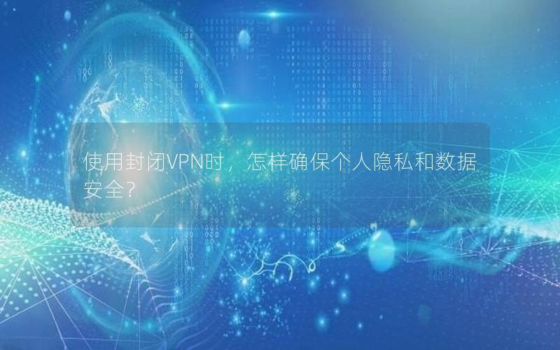 使用封闭VPN时，怎样确保个人隐私和数据安全？